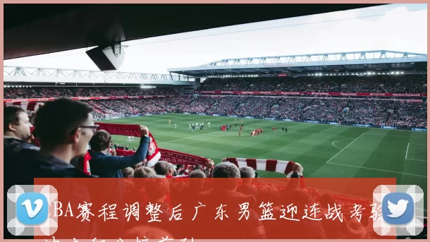 CBA赛程调整后广东男篮迎连战考验冲击积分榜前列