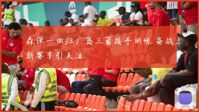 森保一回归广岛三箭接手训练 备战新赛季引关注