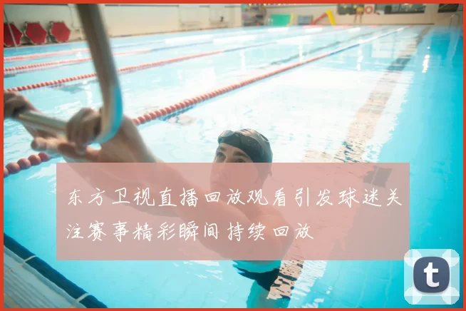东方卫视直播回放观看引发球迷关注赛事精彩瞬间持续回放