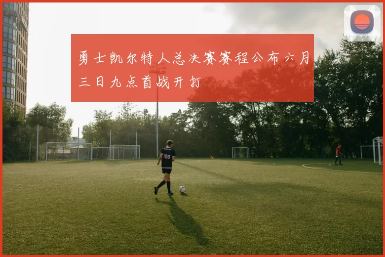 勇士凯尔特人总决赛赛程公布六月三日九点首战开打