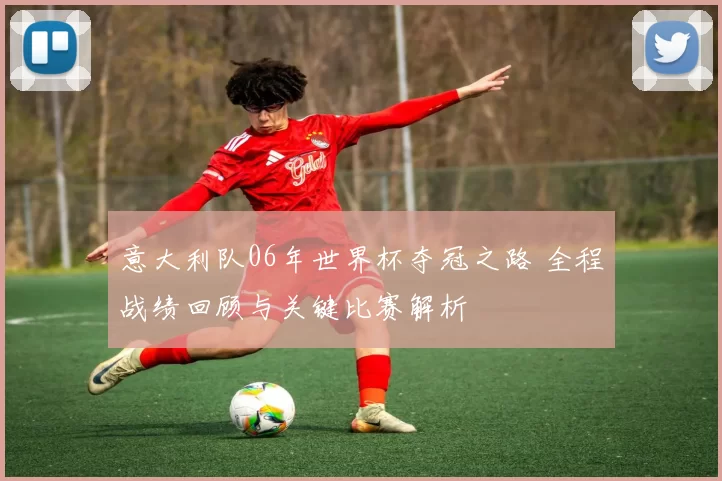 意大利队06年世界杯夺冠之路 全程战绩回顾与关键比赛解析