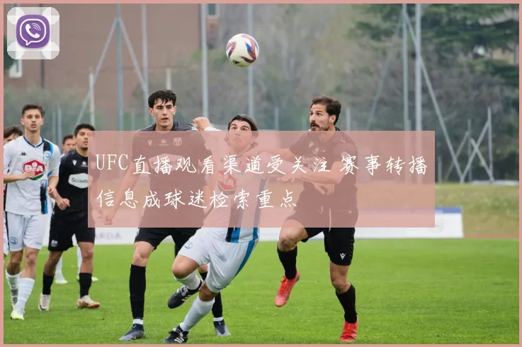 UFC直播观看渠道受关注 赛事转播信息成球迷检索重点