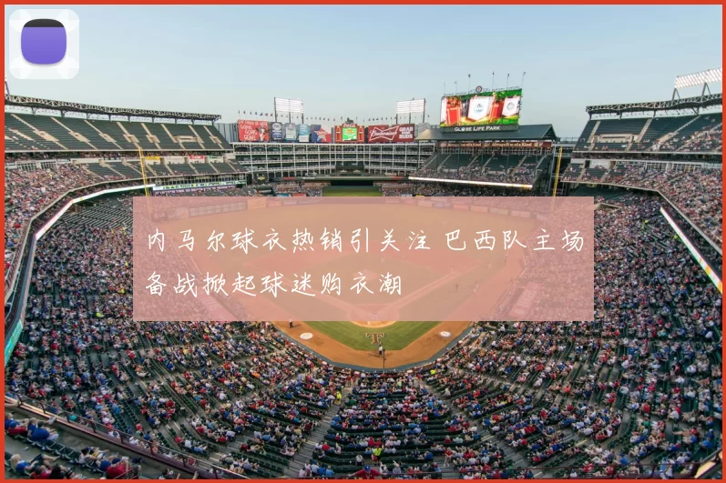 内马尔球衣热销引关注 巴西队主场备战掀起球迷购衣潮