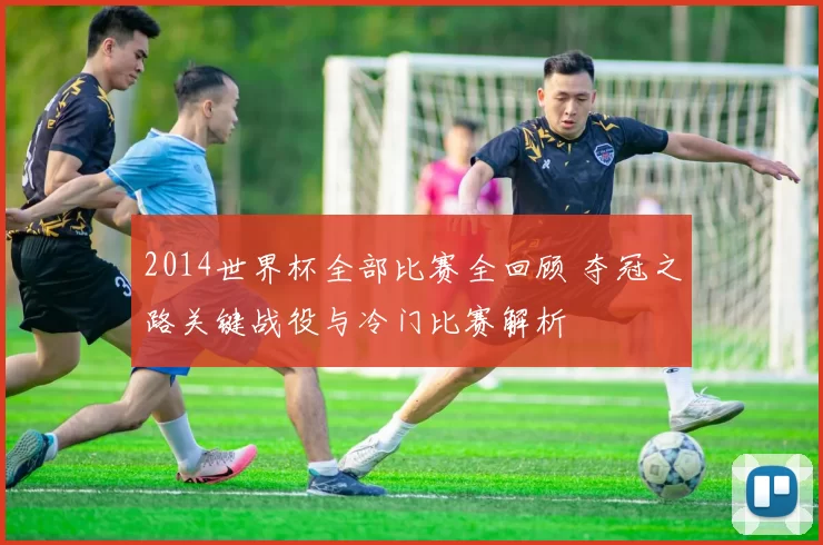 2014世界杯全部比赛全回顾 夺冠之路关键战役与冷门比赛解析