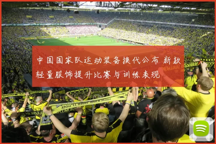 中国国家队运动装备换代公布 新款轻量服饰提升比赛与训练表现