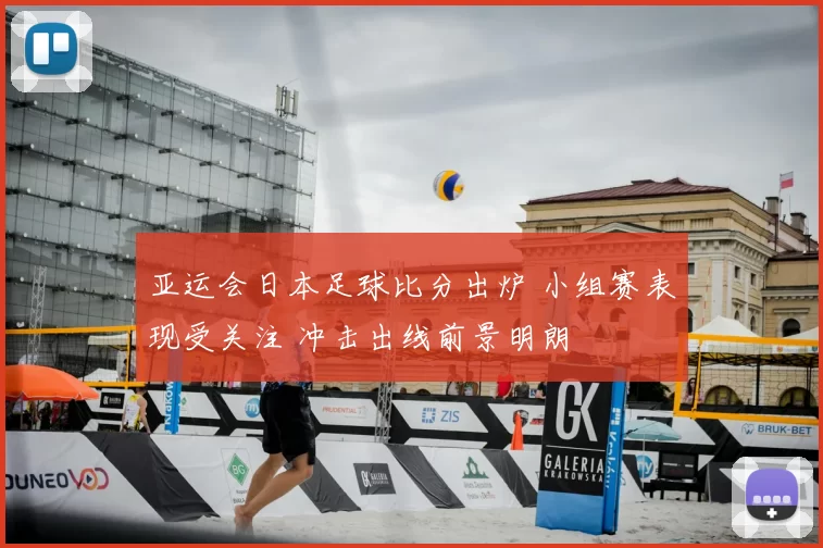 亚运会日本足球比分出炉 小组赛表现受关注 冲击出线前景明朗