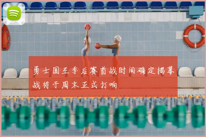 勇士国王季后赛首战时间确定揭幕战将于周末正式打响