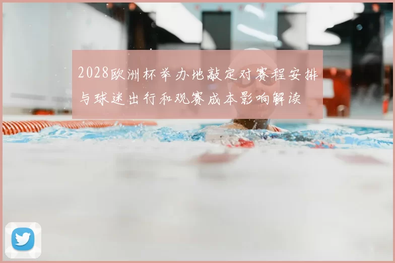 2028欧洲杯举办地敲定对赛程安排与球迷出行和观赛成本影响解读