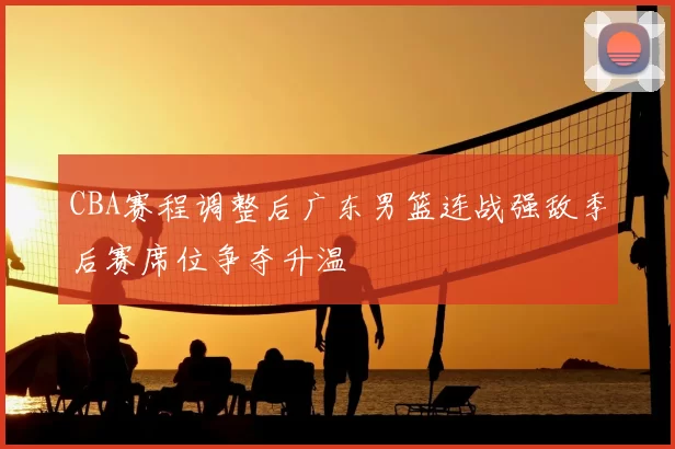 CBA赛程调整后广东男篮连战强敌季后赛席位争夺升温