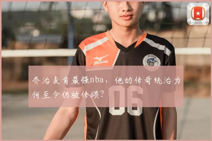 乔治麦肯最强nba，他的传奇统治为何至今仍被传颂？