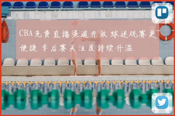 CBA免费直播渠道开放 球迷观赛更便捷 季后赛关注度持续升温