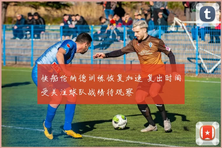 快船伦纳德训练恢复加速 复出时间受关注球队战绩待观察