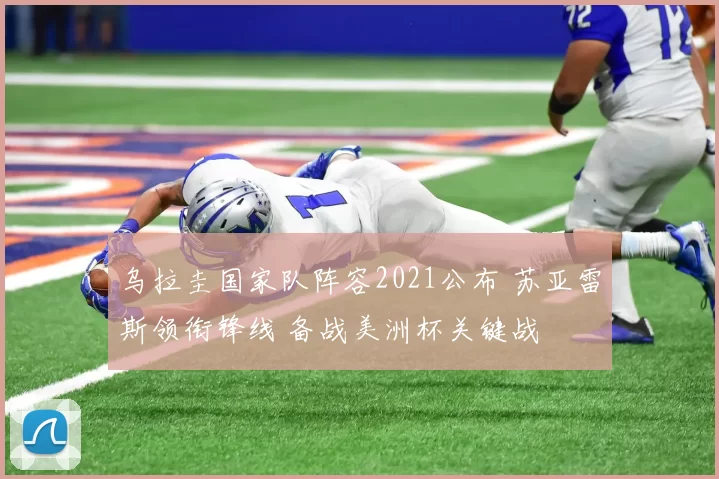 乌拉圭国家队阵容2021公布 苏亚雷斯领衔锋线 备战美洲杯关键战