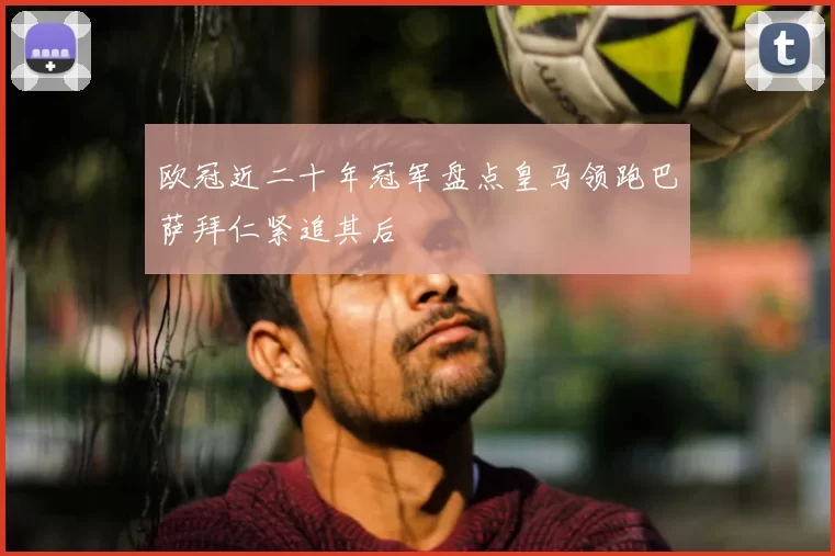 欧冠近二十年冠军盘点皇马领跑巴萨拜仁紧追其后