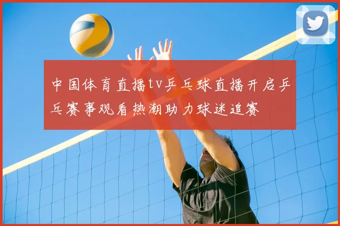 中国体育直播tv乒乓球直播开启乒乓赛事观看热潮助力球迷追赛