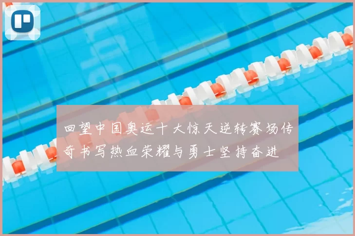 回望中国奥运十大惊天逆转赛场传奇书写热血荣耀与勇士坚持奋进