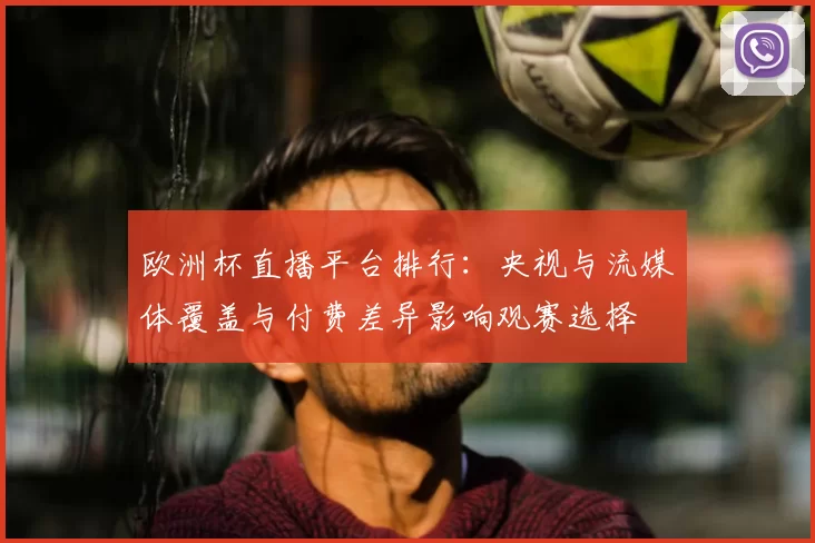欧洲杯直播平台排行：央视与流媒体覆盖与付费差异影响观赛选择