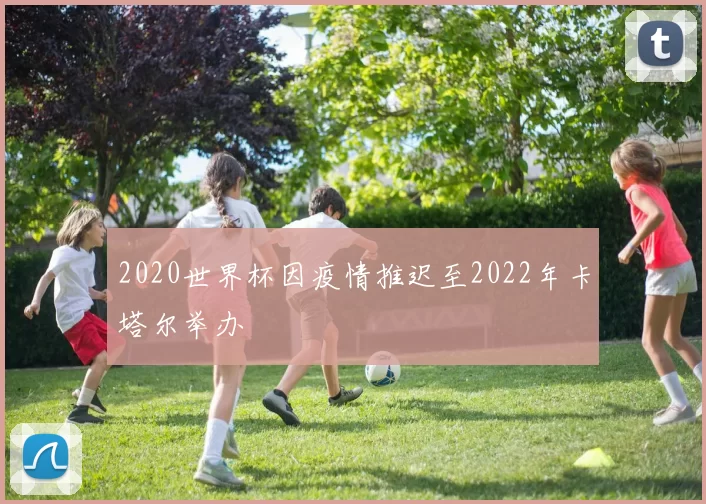 2020世界杯因疫情推迟至2022年卡塔尔举办