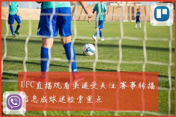 UFC直播观看渠道受关注 赛事转播信息成球迷检索重点