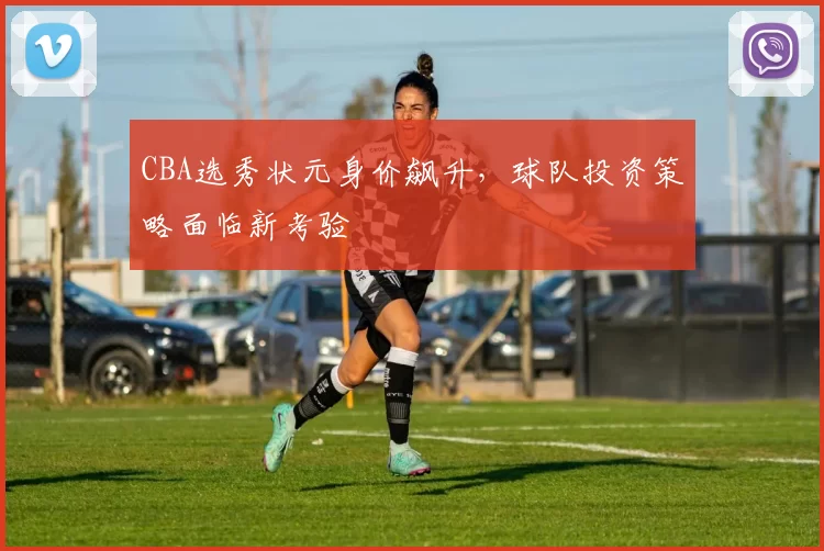 CBA选秀状元身价飙升，球队投资策略面临新考验