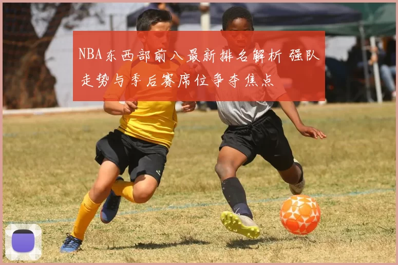 NBA东西部前八最新排名解析 强队走势与季后赛席位争夺焦点