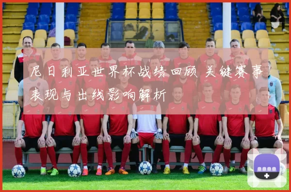 尼日利亚世界杯战绩回顾 关键赛事表现与出线影响解析