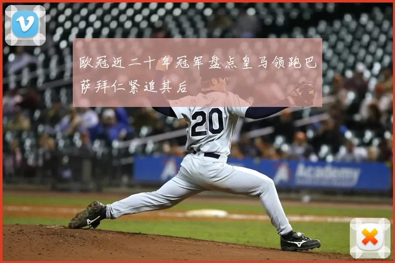 欧冠近二十年冠军盘点皇马领跑巴萨拜仁紧追其后