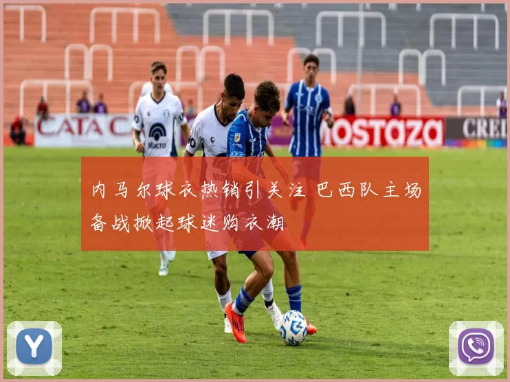 内马尔球衣热销引关注 巴西队主场备战掀起球迷购衣潮