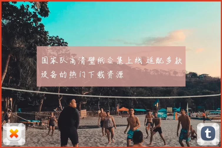 国家队高清壁纸合集上线 适配多款设备的热门下载资源