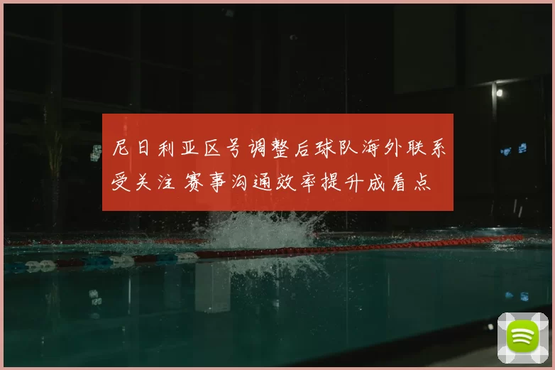 尼日利亚区号调整后球队海外联系受关注 赛事沟通效率提升成看点