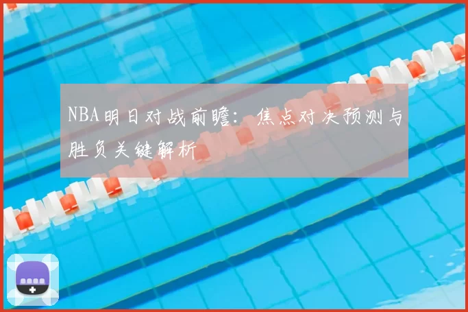 NBA明日对战前瞻：焦点对决预测与胜负关键解析