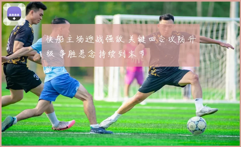 快船主场迎战强敌 关键回合攻防升级 争胜悬念持续到末节