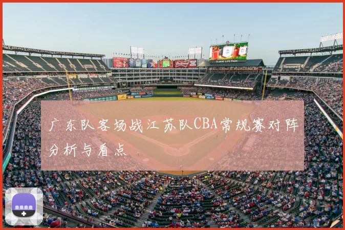 广东队客场战江苏队CBA常规赛对阵分析与看点