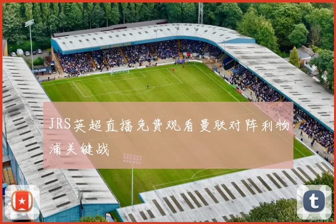 JRS英超直播免费观看曼联对阵利物浦关键战