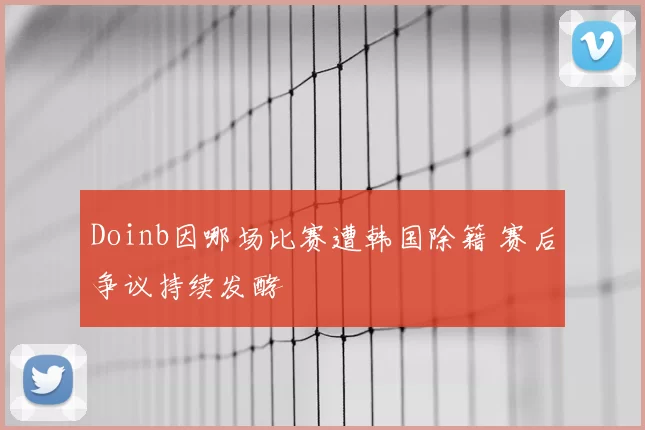 Doinb因哪场比赛遭韩国除籍 赛后争议持续发酵