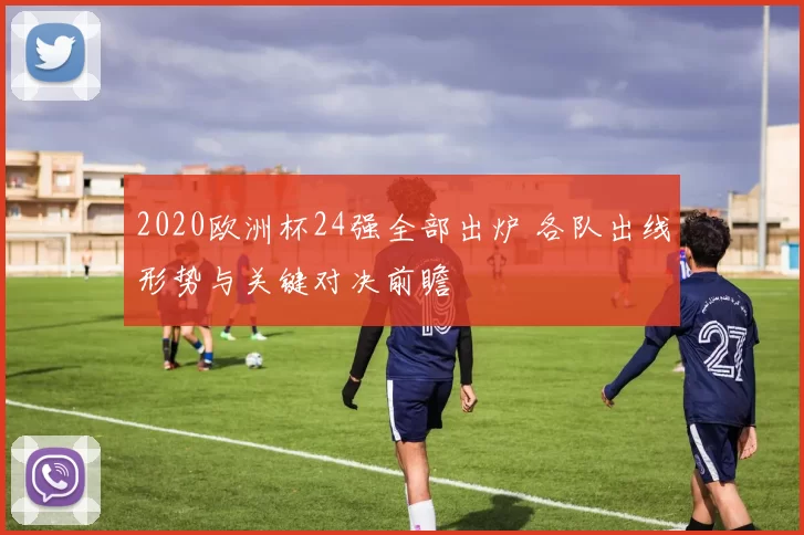 2020欧洲杯24强全部出炉 各队出线形势与关键对决前瞻