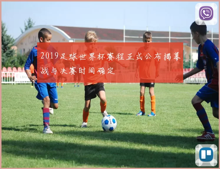 2019足球世界杯赛程正式公布揭幕战与决赛时间确定