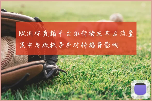 欧洲杯直播平台排行榜发布后流量集中与版权争夺对转播费影响