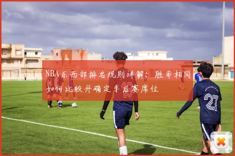 NBA东西部排名规则详解：胜率相同如何比较并确定季后赛席位