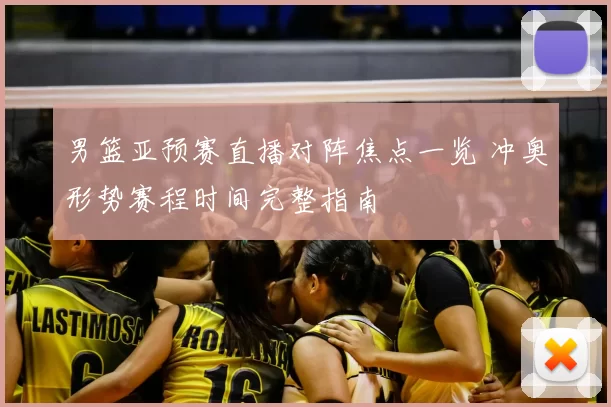 男篮亚预赛直播对阵焦点一览 冲奥形势赛程时间完整指南