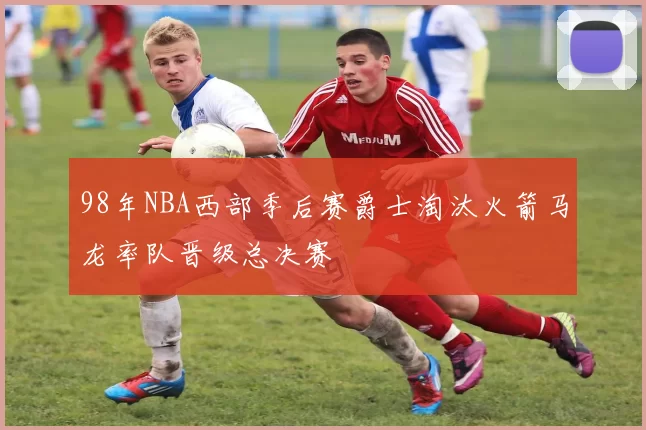 98年NBA西部季后赛爵士淘汰火箭马龙率队晋级总决赛