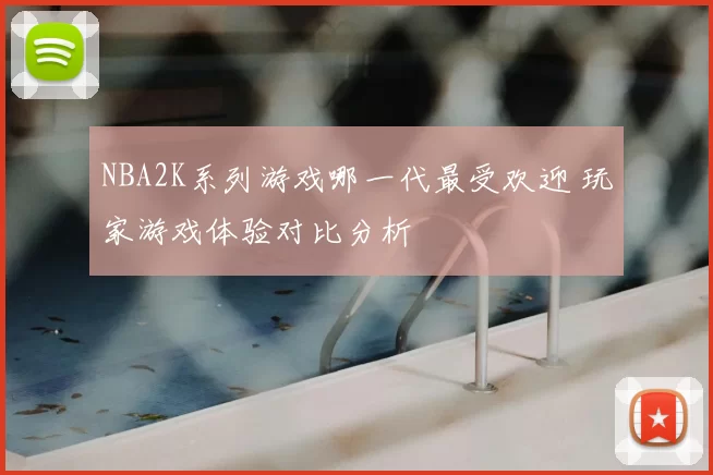 NBA2K系列游戏哪一代最受欢迎 玩家游戏体验对比分析