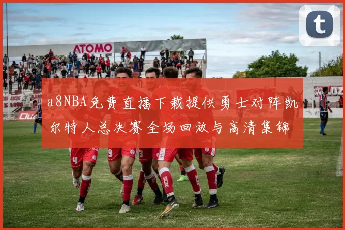 a8NBA免费直播下载提供勇士对阵凯尔特人总决赛全场回放与高清集锦