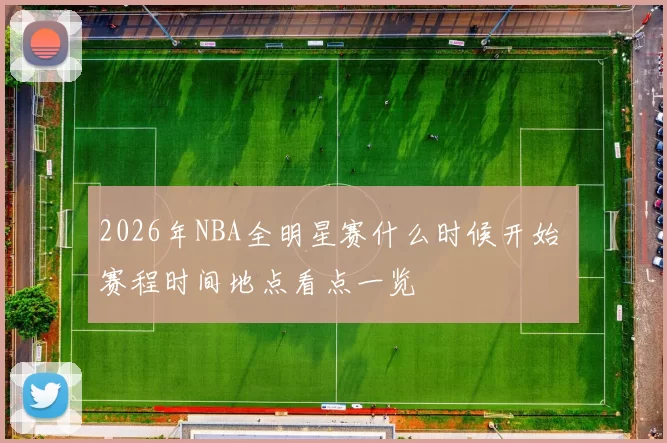 2026年NBA全明星赛什么时候开始 赛程时间地点看点一览