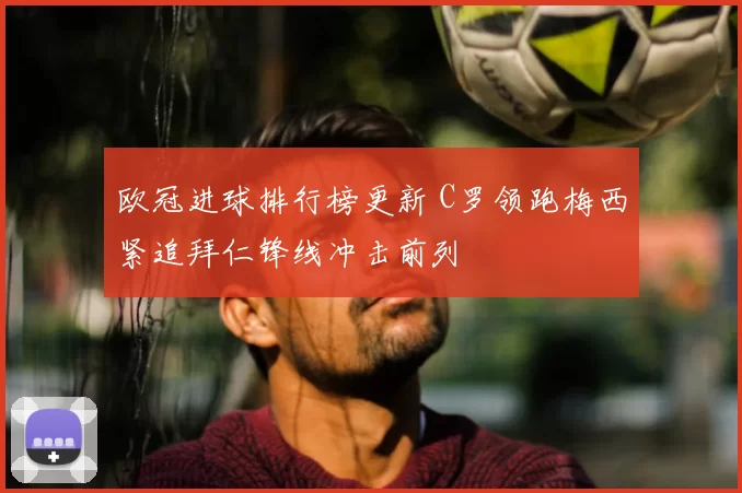 欧冠进球排行榜更新 C罗领跑梅西紧追拜仁锋线冲击前列