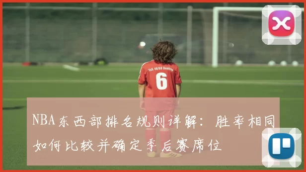 NBA东西部排名规则详解：胜率相同如何比较并确定季后赛席位