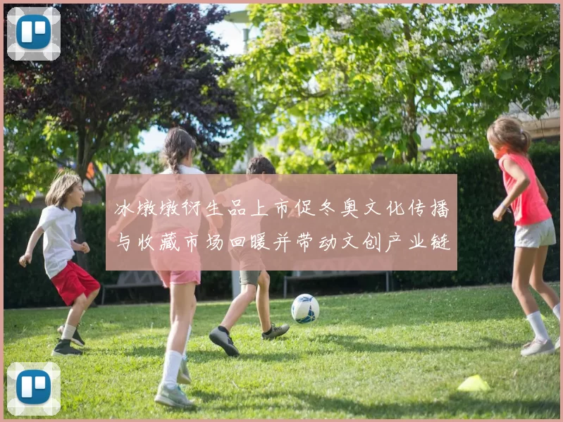 冰墩墩衍生品上市促冬奥文化传播与收藏市场回暖并带动文创产业链扩展