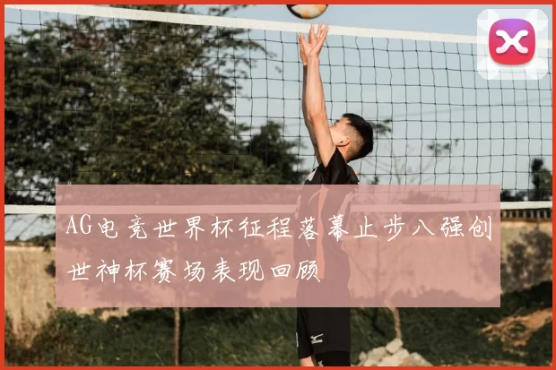 AG电竞世界杯征程落幕止步八强创世神杯赛场表现回顾