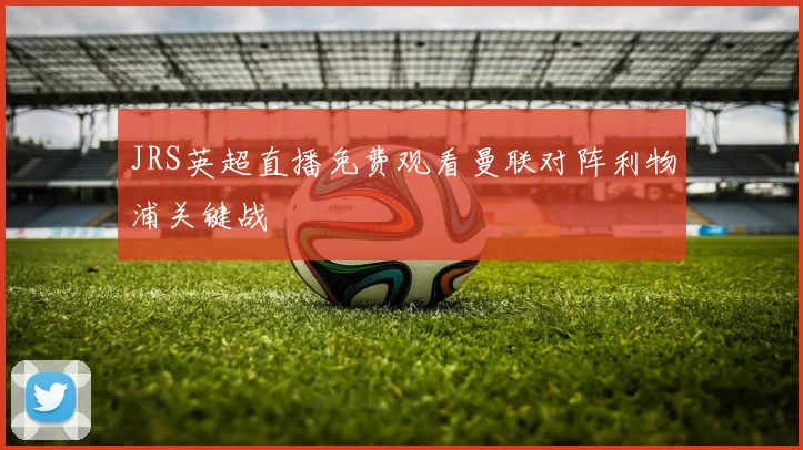 JRS英超直播免费观看曼联对阵利物浦关键战