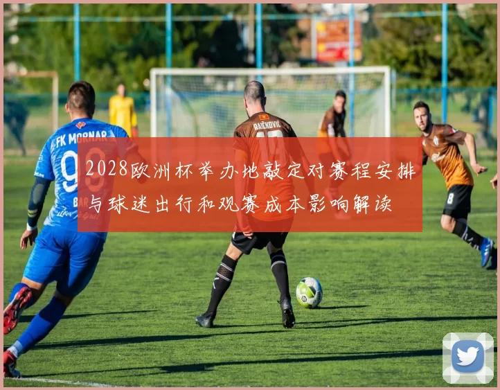 2028欧洲杯举办地敲定对赛程安排与球迷出行和观赛成本影响解读